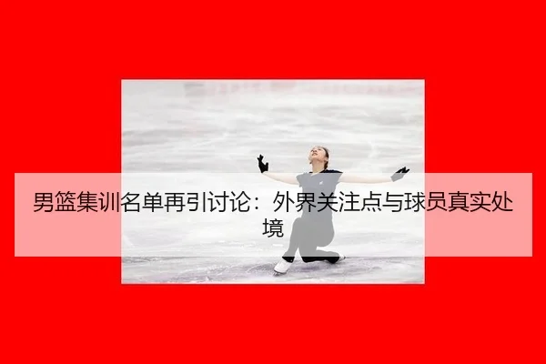 男篮集训名单再引讨论：外界关注点与球员真实处境
