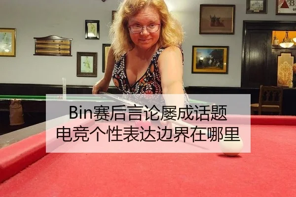 Bin赛后言论屡成话题 电竞个性表达边界在哪里
